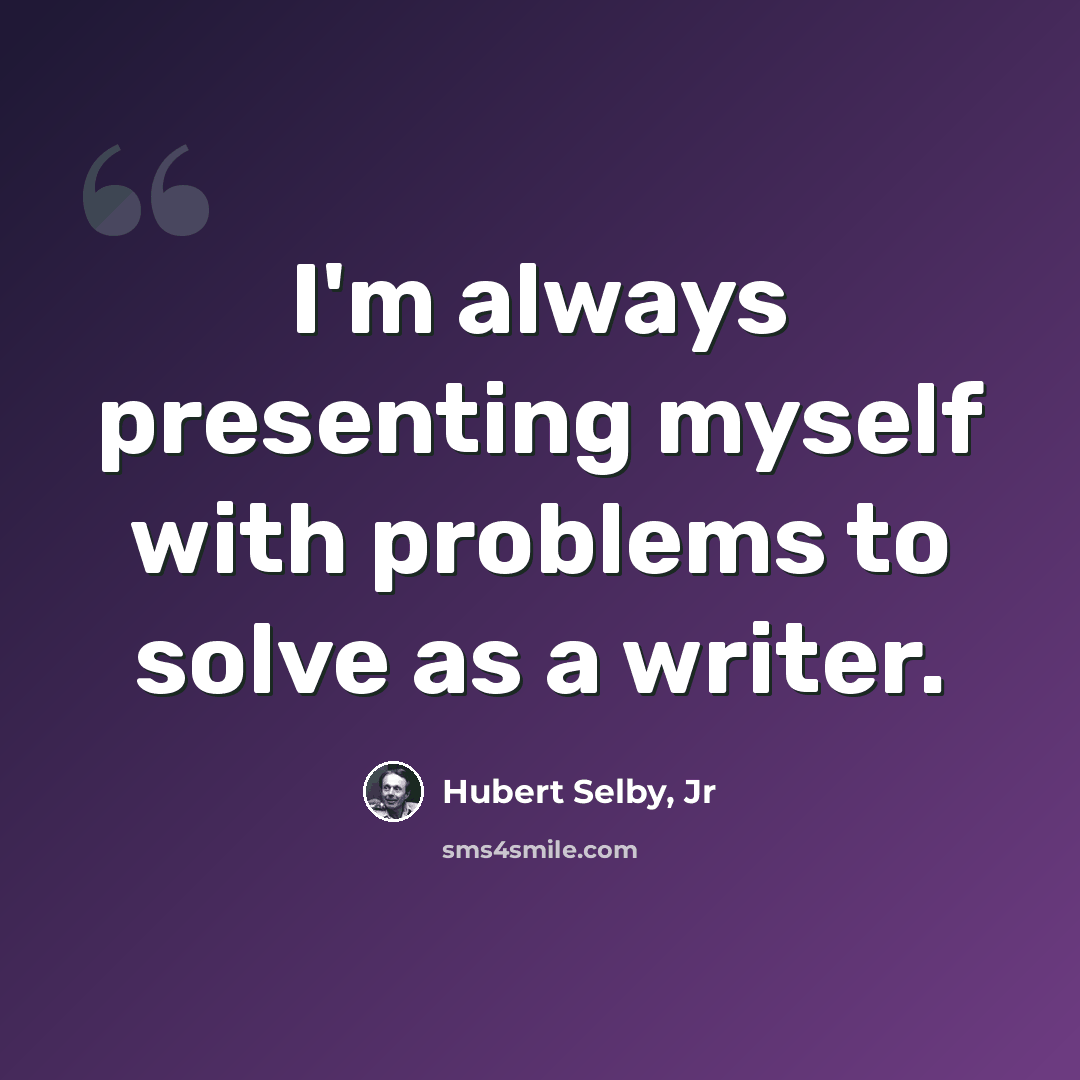“I'm always presenting myself with problems to solve as a writer.” quote by Hubert Selby, Jr