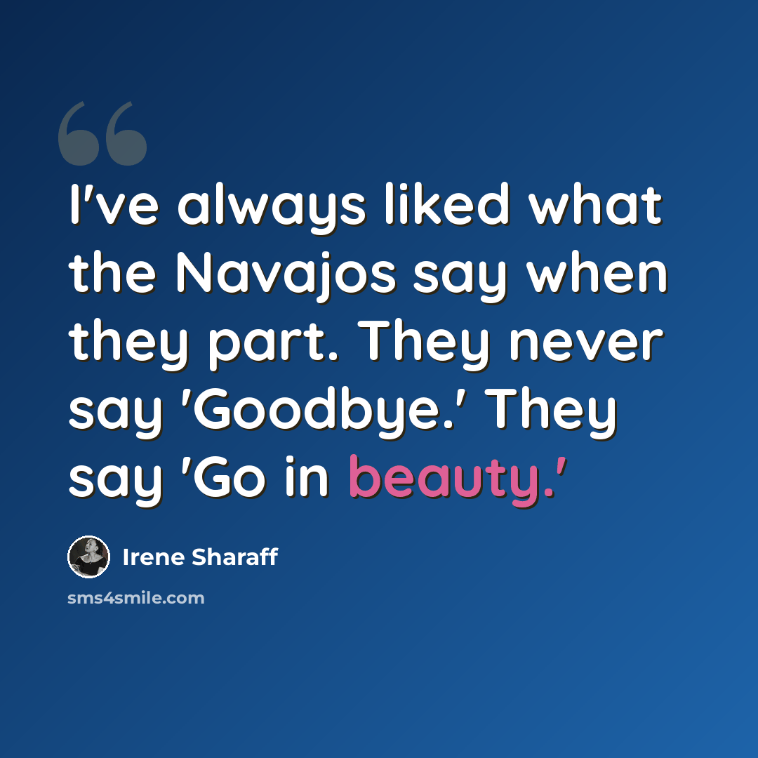 “I've always liked what the Navajos say when they part. They never say 'Goodbye.' They say 'Go in beauty.'” quote by Irene Sharaff