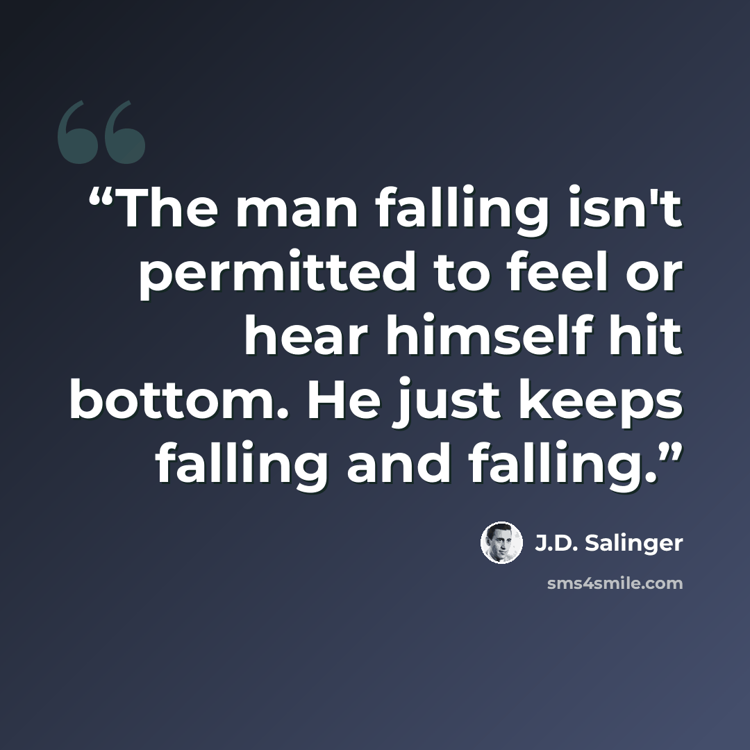 “The man falling isn't permitted to feel or hear himself hit bottom. He just keeps falling and falling.” quote by J.D. Salinger