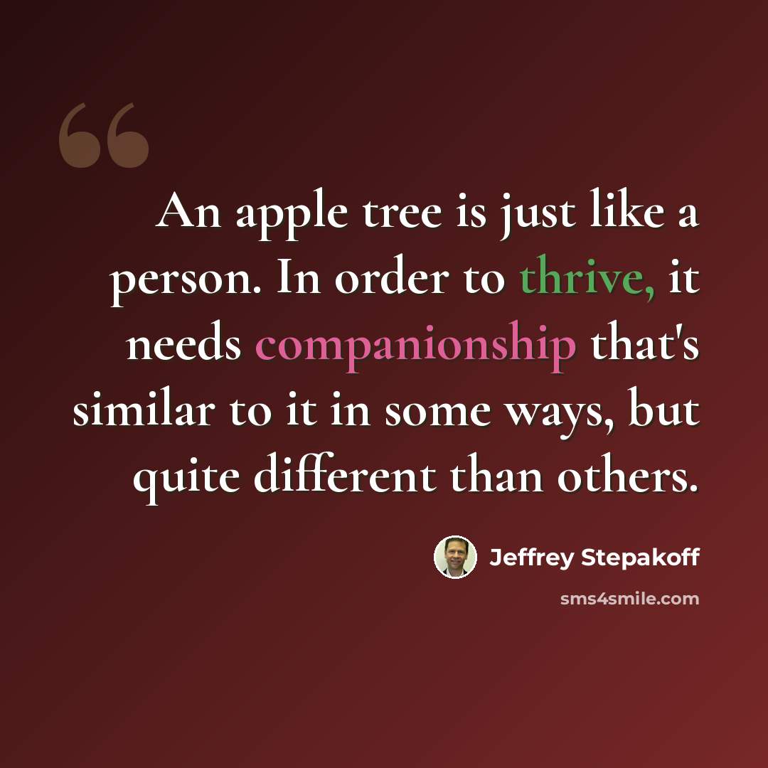 “An apple tree is just like a person. In order to thrive, it needs companionship that's similar to it in some ways, but quite different than others.” quote by Jeffrey Stepakoff