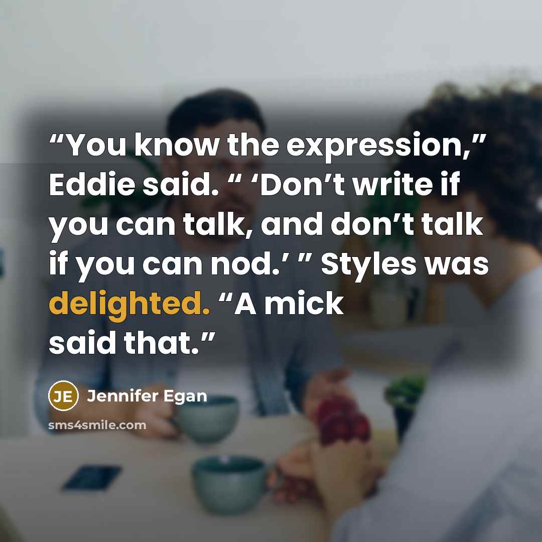 “You know the expression,” Eddie said. “ ‘Don’t write if you can talk, and don’t talk if you can nod.’ ” Styles was delighted. “A mick said that.” quote by Jennifer Egan