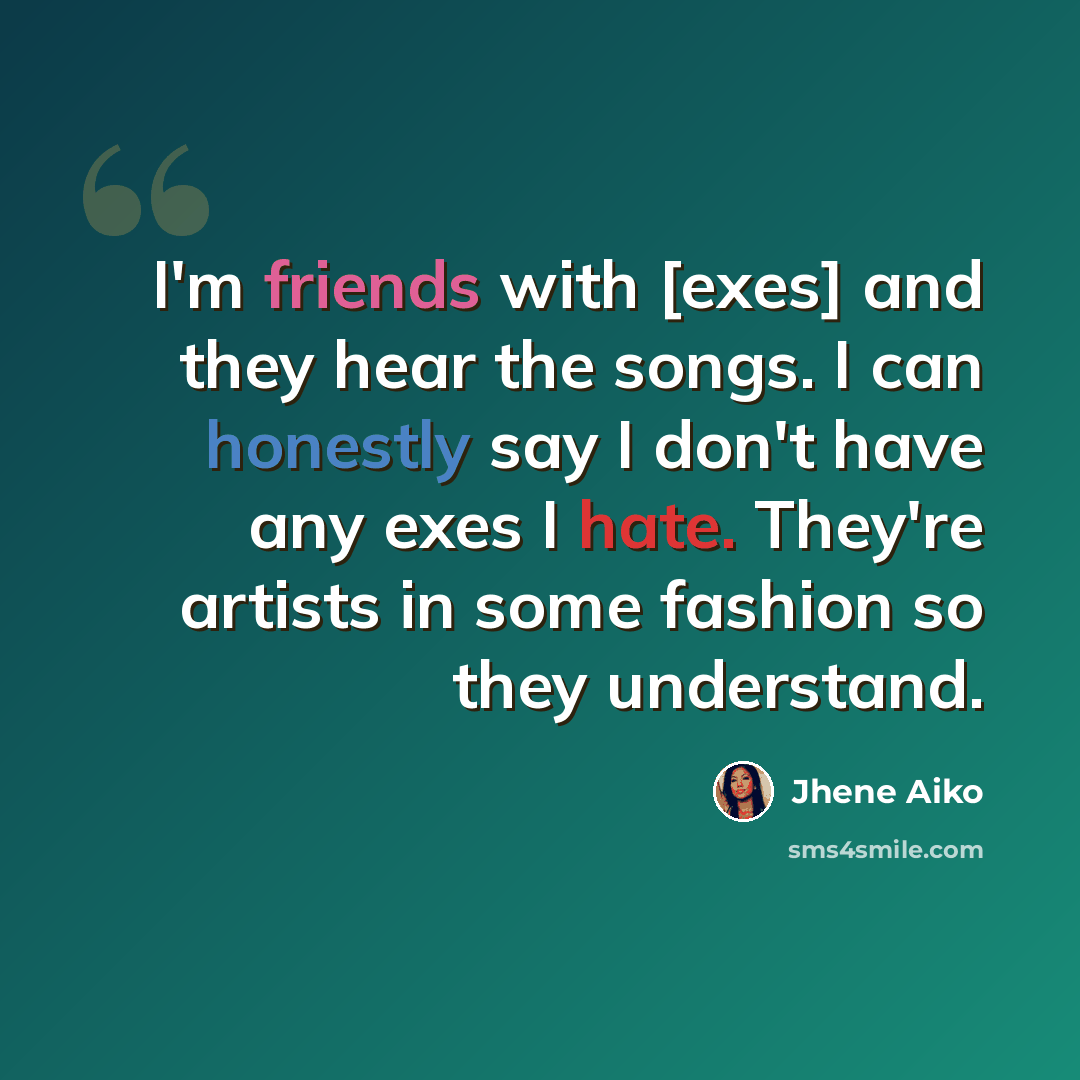 “I'm friends with [exes] and they hear the songs. I can honestly say I don't have any exes I hate. They're artists in some fashion so they understand.” quote by Jhene Aiko