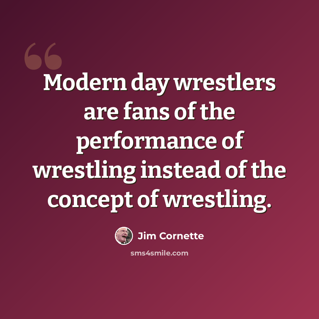 “Modern day wrestlers are fans of the performance of wrestling instead of the concept of wrestling.” quote by Jim Cornette