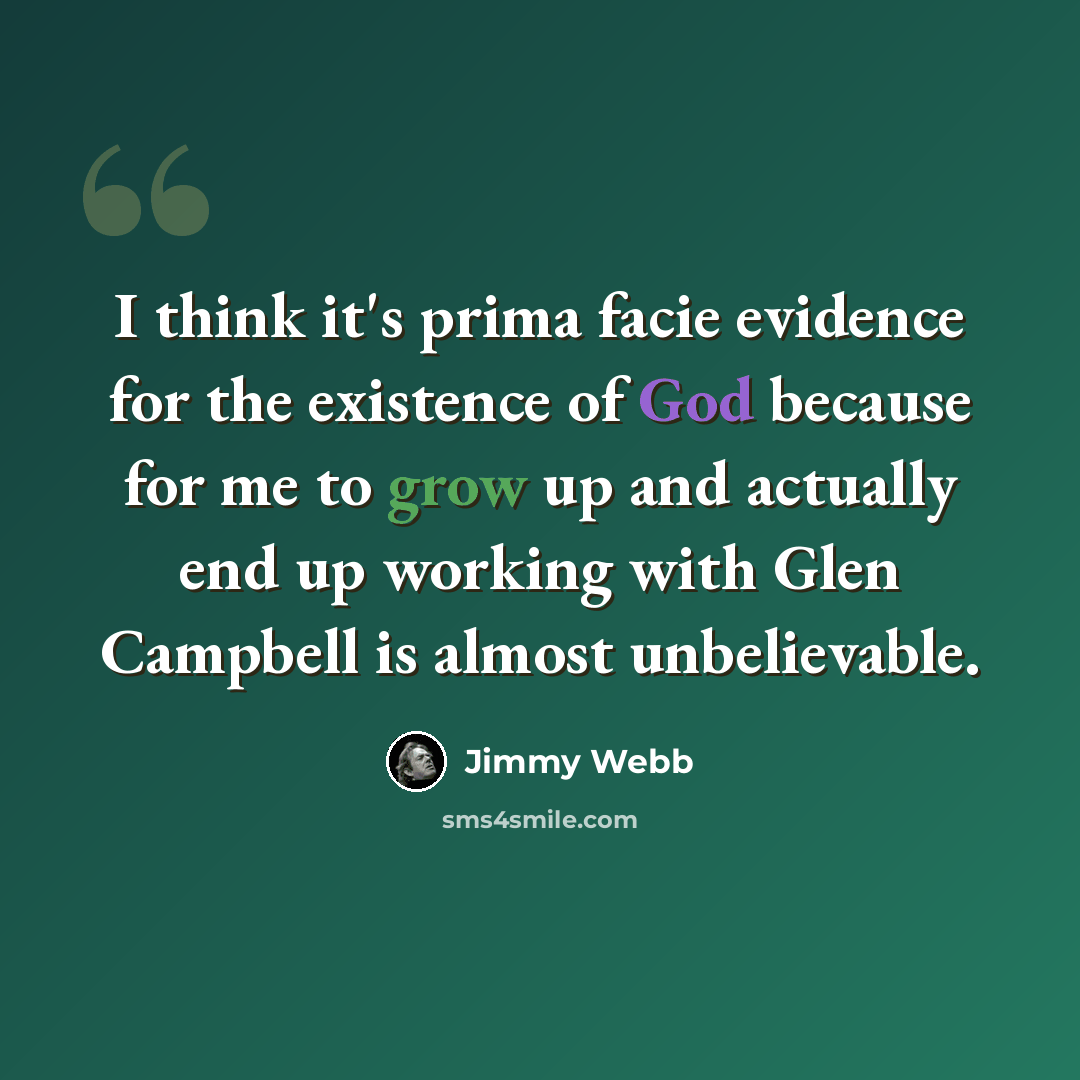 “I think it's prima facie evidence for the existence of God because for me to grow up and actually end up working with Glen Campbell is almost unbelievable.” quote by Jimmy Webb
