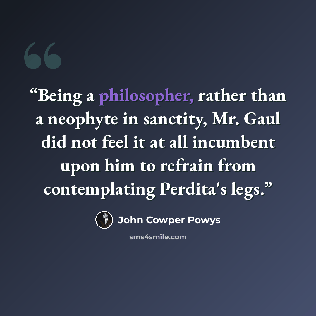 “Being a philosopher, rather than a neophyte in sanctity, Mr. Gaul did not feel it at all incumbent upon him to refrain from contemplating Perdita's legs.” quote by John Cowper Powys