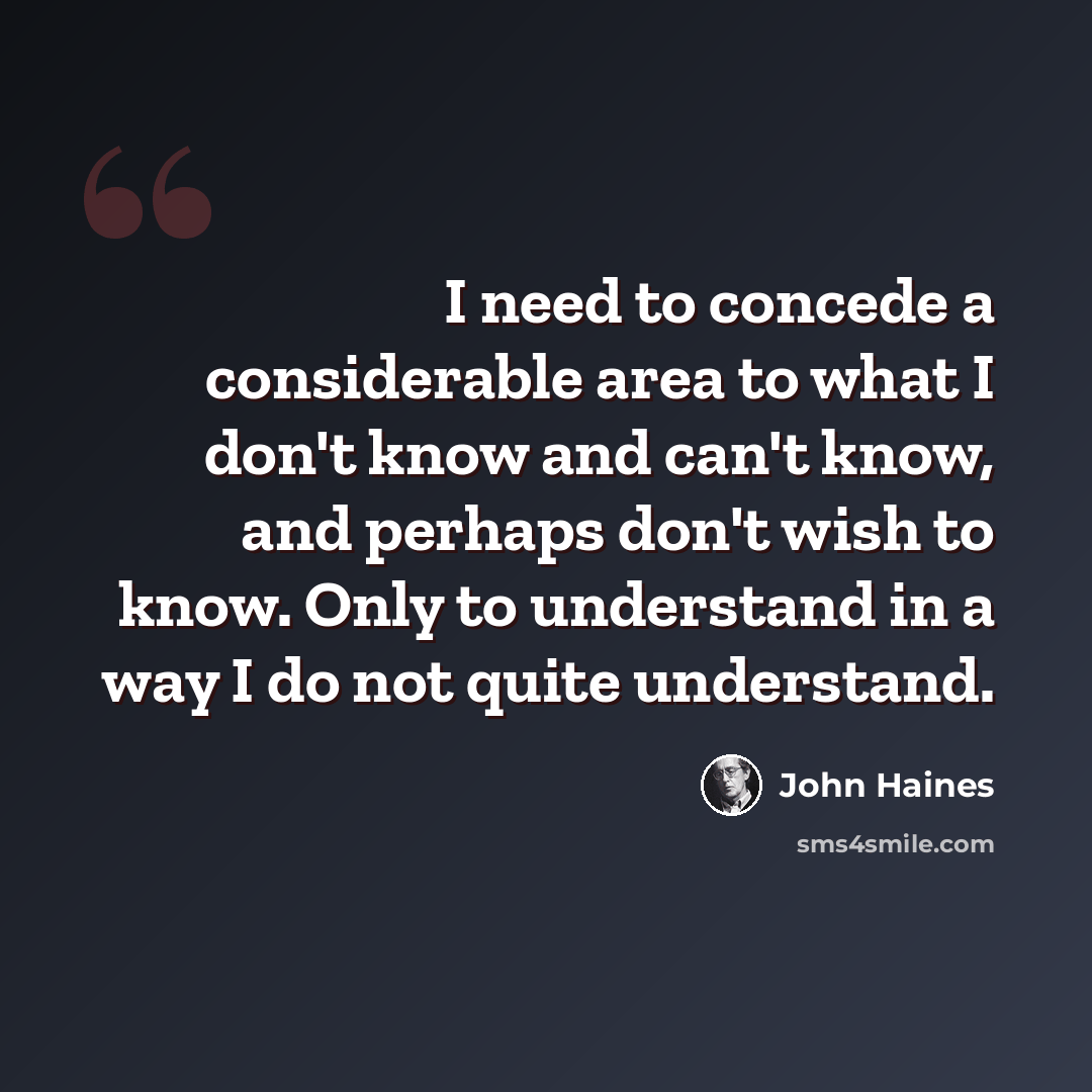 “I need to concede a considerable area to what I don't know and can't know, and perhaps don't wish to know. Only to understand in a way I do not quite understand.” quote by John Haines
