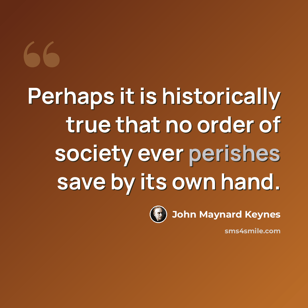 “Perhaps it is historically true that no order of society ever perishes save by its own hand.” quote by John Maynard Keynes