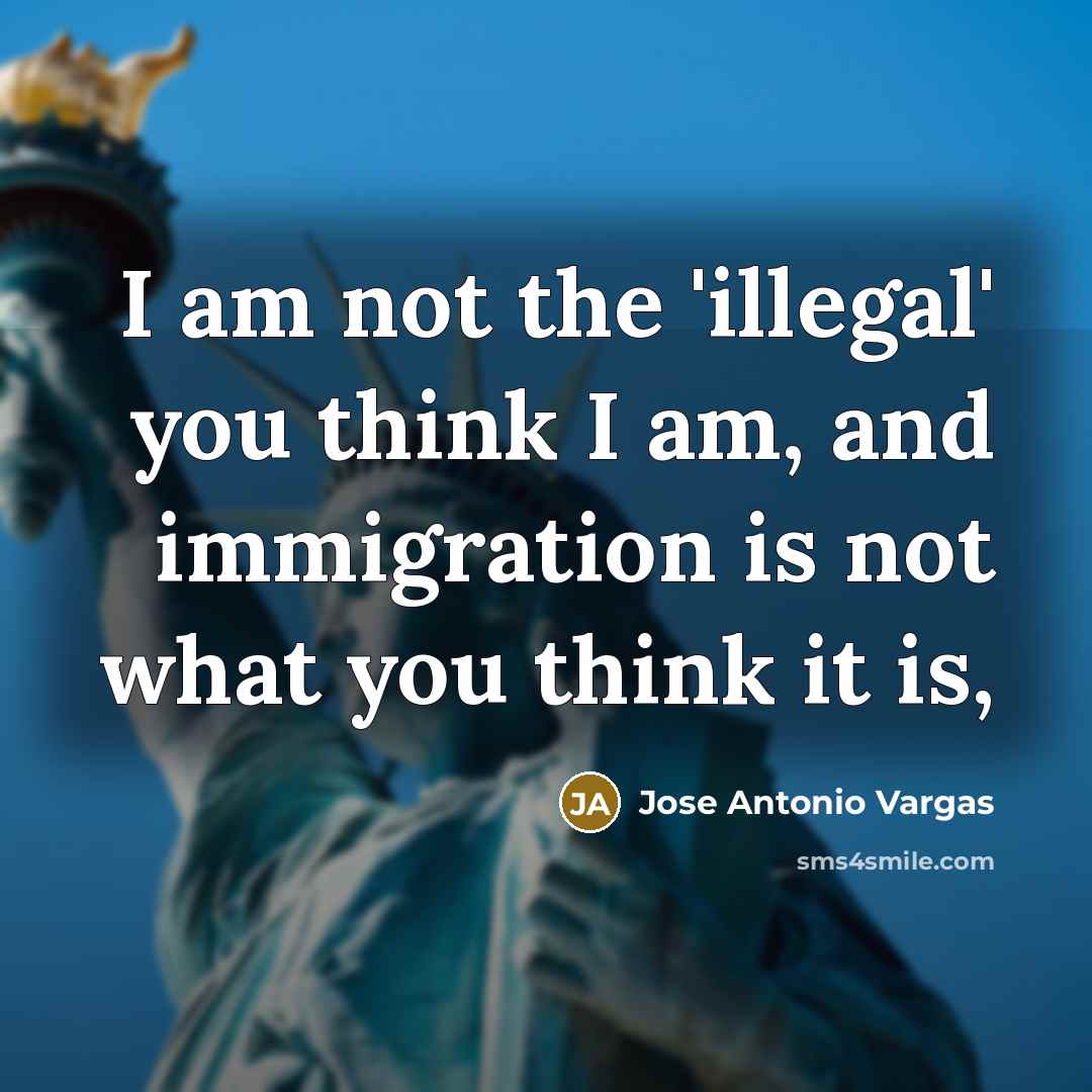 “I am not the 'illegal' you think I am, and immigration is not what you think it is,” quote by Jose Antonio Vargas