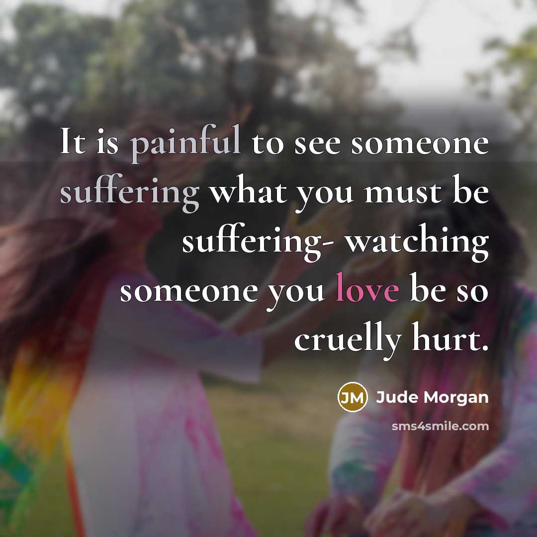 “It is painful to see someone suffering what you must be suffering- watching someone you love be so cruelly hurt.” quote by Jude Morgan