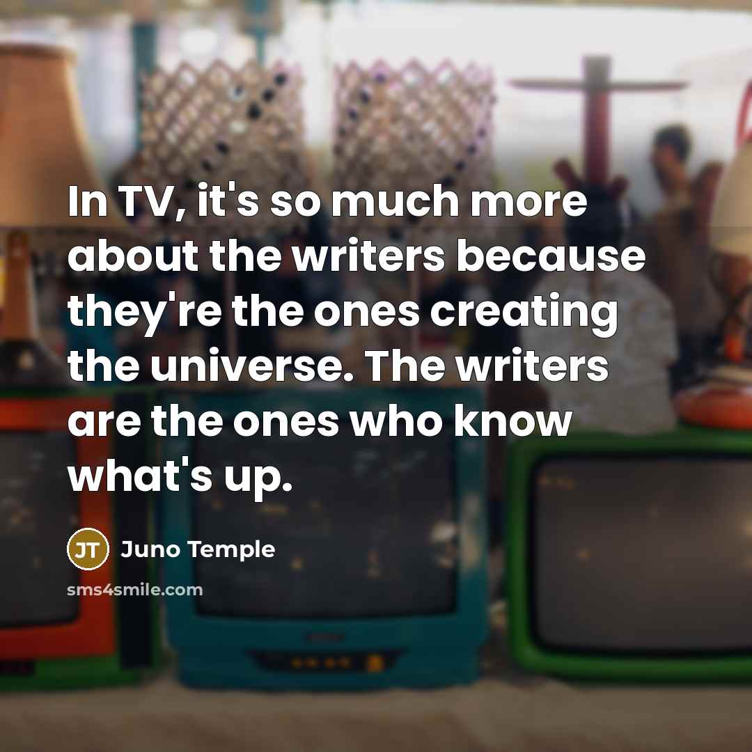 “In TV, it's so much more about the writers because they're the ones creating the universe. The writers are the ones who know what's up.” quote by Juno Temple