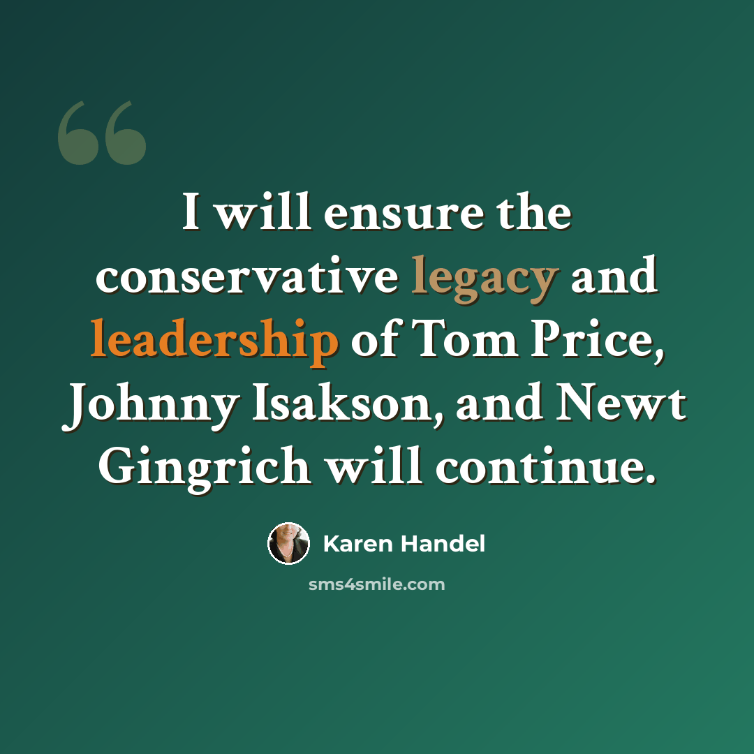 “I will ensure the conservative legacy and leadership of Tom Price, Johnny Isakson, and Newt Gingrich will continue.” quote by Karen Handel