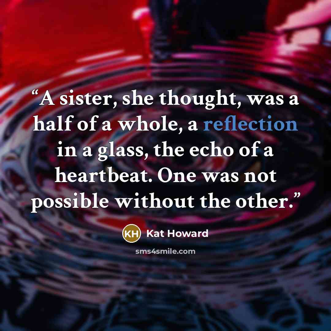 “A sister, she thought, was a half of a whole, a reflection in a glass, the echo of a heartbeat. One was not possible without the other.” quote by Kat Howard