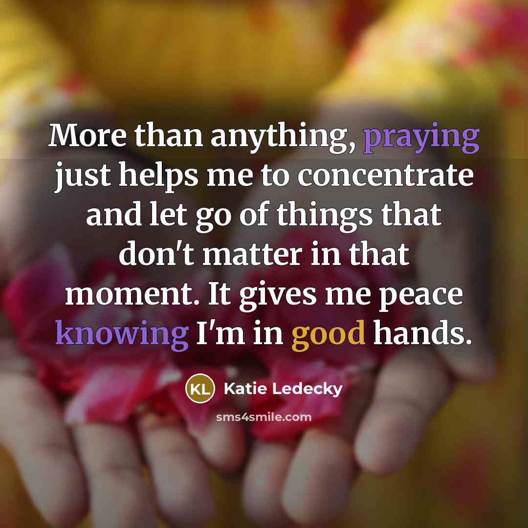“More than anything, praying just helps me to concentrate and let go of things that don't matter in that moment. It gives me peace knowing I'm in good hands.” quote by Katie Ledecky