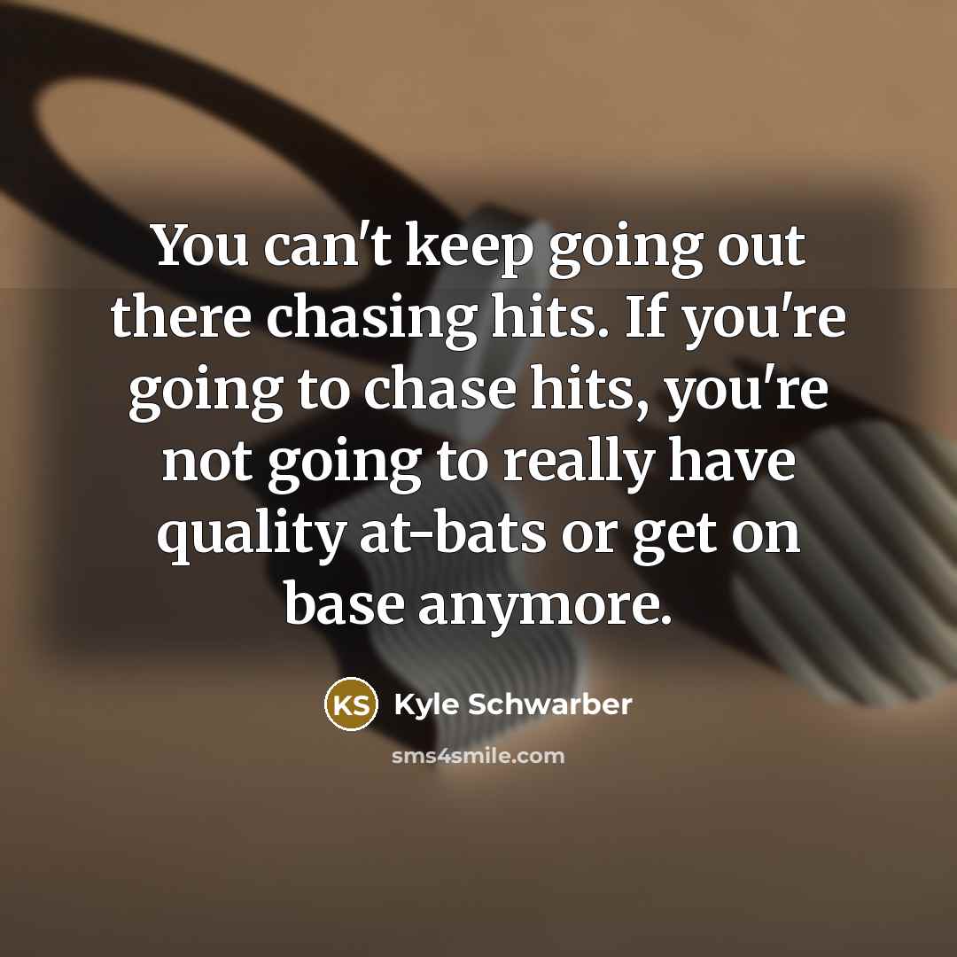 “You can't keep going out there chasing hits. If you're going to chase hits, you're not going to really have quality at-bats or get on base anymore.” quote by Kyle Schwarber