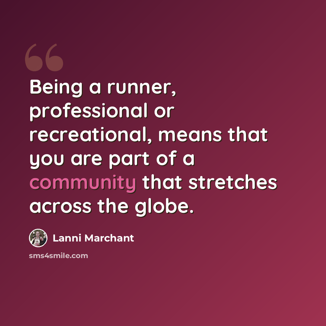 “Being a runner, professional or recreational, means that you are part of a community that stretches across the globe.” quote by Lanni Marchant