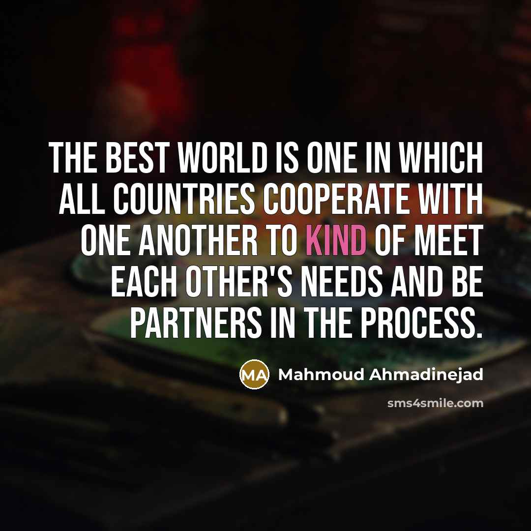 “The best world is one in which all countries cooperate with one another to kind of meet each other's needs and be partners in the process.” quote by Mahmoud Ahmadinejad