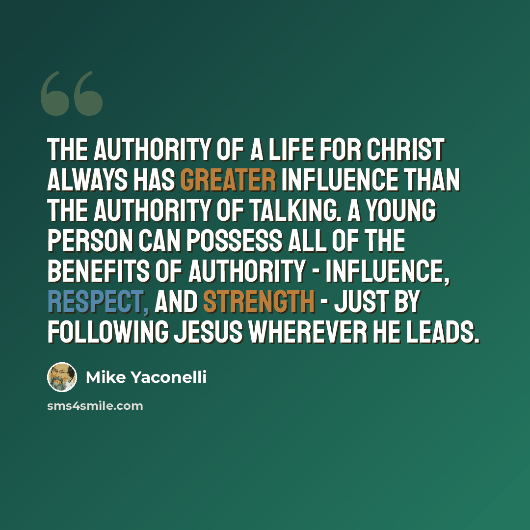 “The authority of a life for Christ always has greater influence than the authority of talking. A young person can possess all of the benefits of authority - influence, respect, and strength - just by following Jesus wherever he leads.” quote by Mike Yaconelli