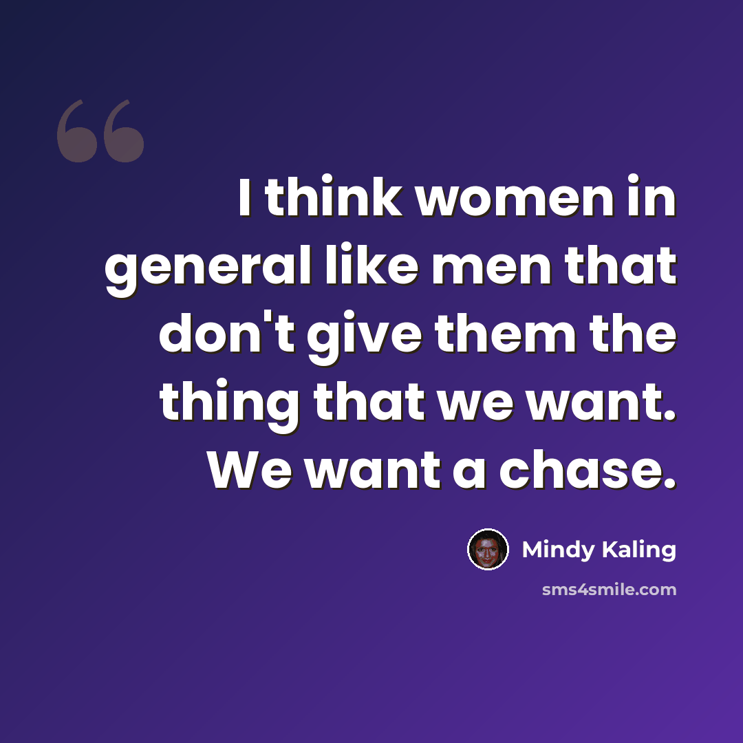 “I think women in general like men that don't give them the thing that we want. We want a chase.” quote by Mindy Kaling