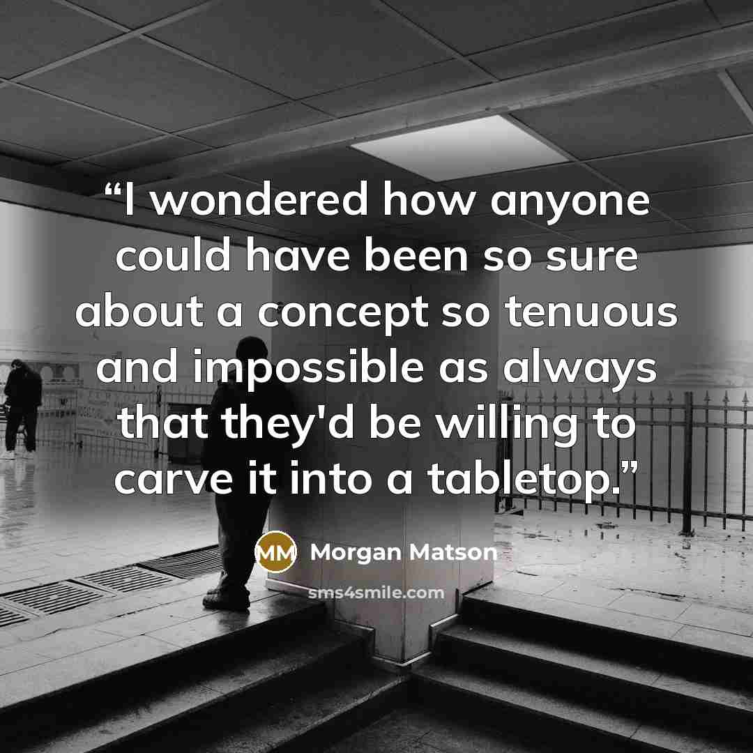 “I wondered how anyone could have been so sure about a concept so tenuous and impossible as always that they'd be willing to carve it into a tabletop.” quote by Morgan Matson