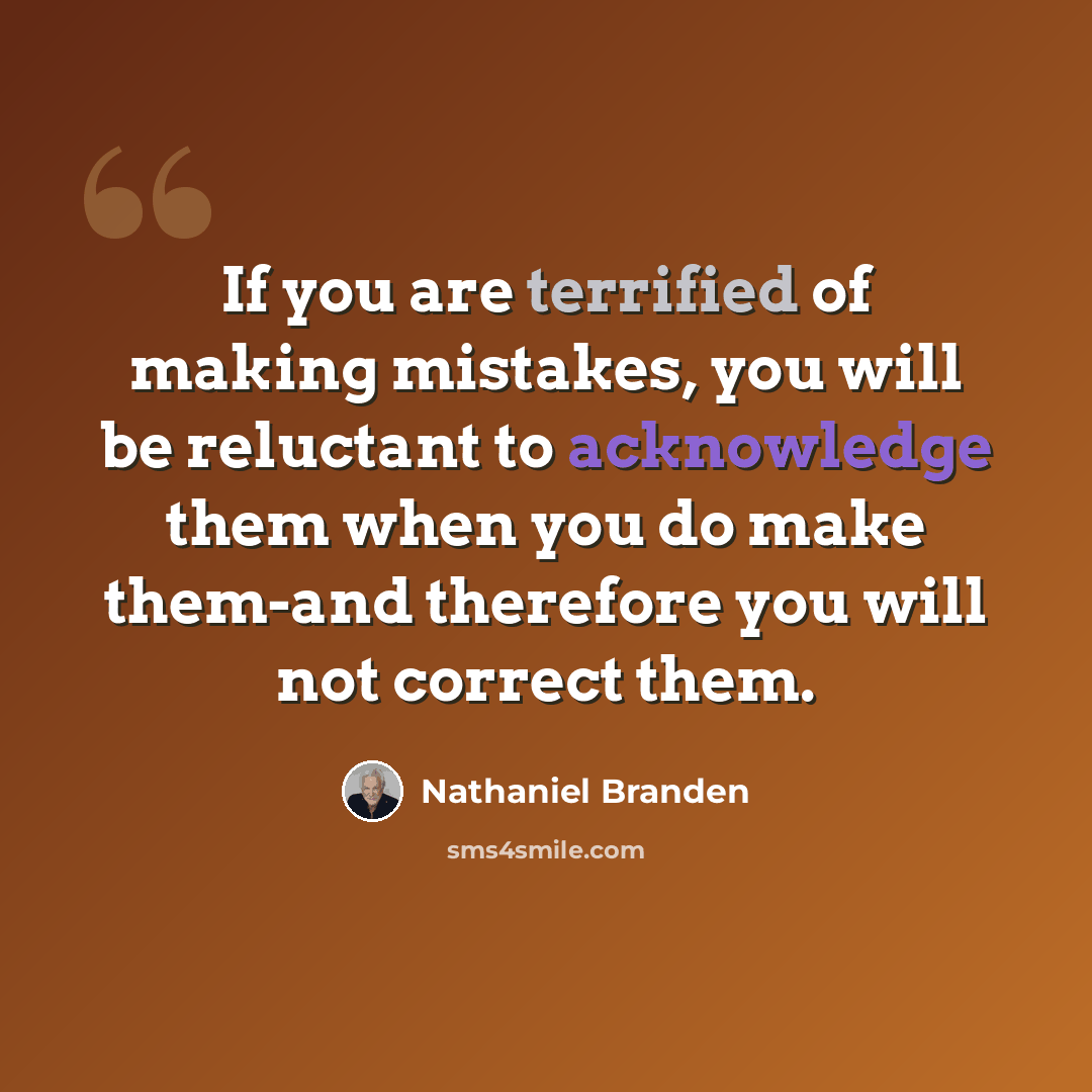 “If you are terrified of making mistakes, you will be reluctant to acknowledge them when you do make them-and therefore you will not correct them.” quote by Nathaniel Branden