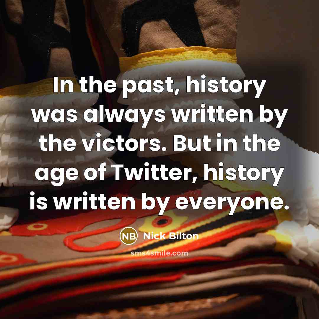 “In the past, history was always written by the victors. But in the age of Twitter, history is written by everyone.” quote by Nick Bilton