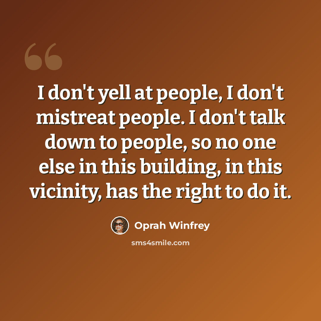 “I don't yell at people, I don't mistreat people. I don't talk down to people, so no one else in this building, in this vicinity, has the right to do it.” quote by Oprah Winfrey