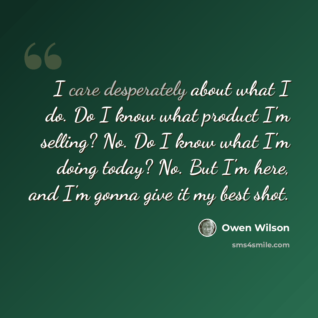 “I care desperately about what I do. Do I know what product I'm selling? No. Do I know what I'm doing today? No. But I'm here, and I'm gonna give it my best shot.” quote by Owen Wilson