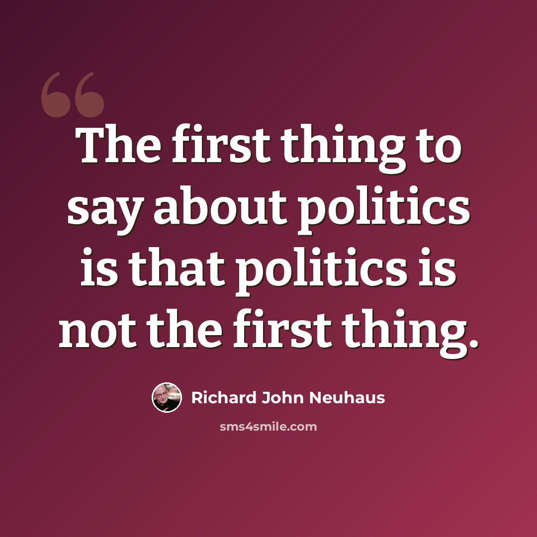 “The first thing to say about politics is that politics is not the first thing.” quote by Richard John Neuhaus