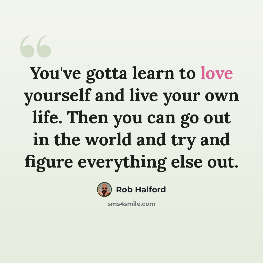“You've gotta learn to love yourself and live your own life. Then you can go out in the world and try and figure everything else out.” quote by Rob Halford