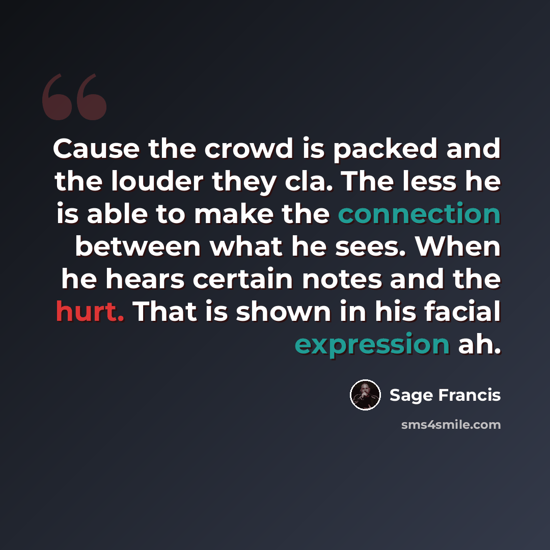 “Cause the crowd is packed and the louder they cla. The less he is able to make the connection between what he sees. When he hears certain notes and the hurt. That is shown in his facial expression ah.” quote by Sage Francis