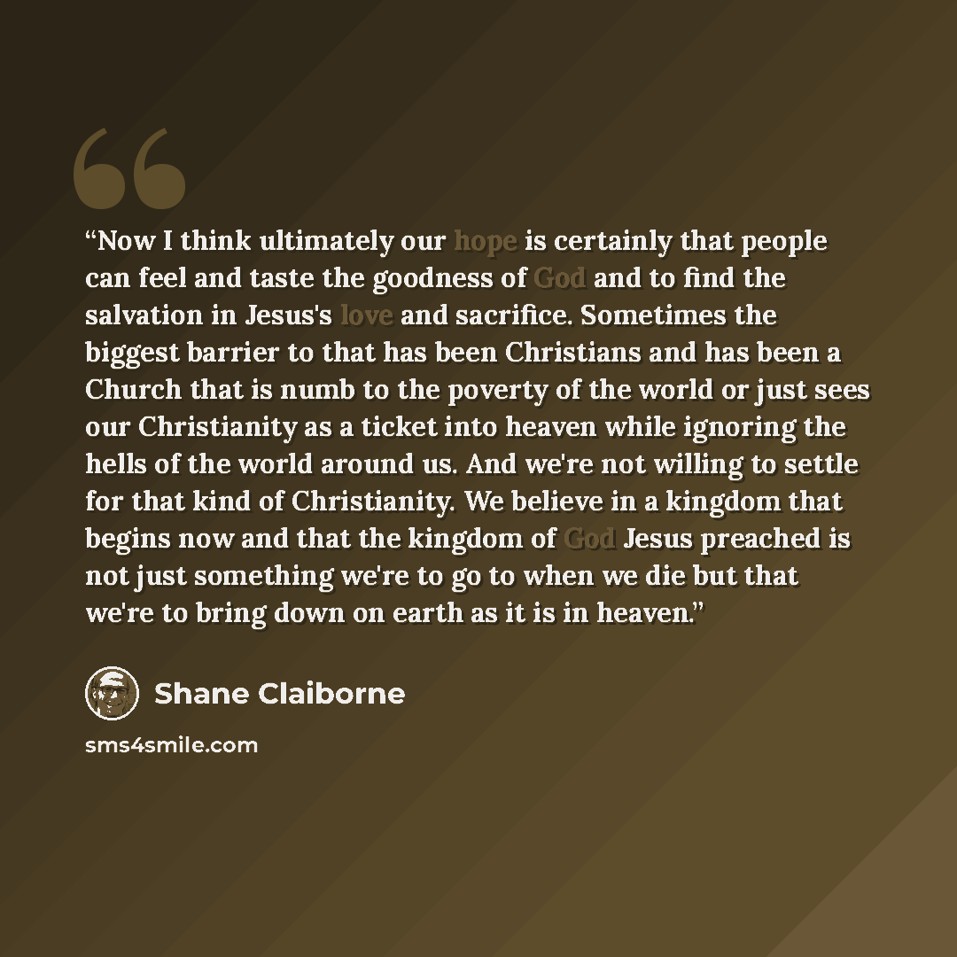 “‎Now I think ultimately our hope is certainly that people can feel and taste the goodness of God and to find the salvation in Jesus's love and sacrifice. Sometimes the biggest barrier to that has been Christians and has been a Church that is numb to the poverty of the world or just sees our…” quote by Shane Claiborne