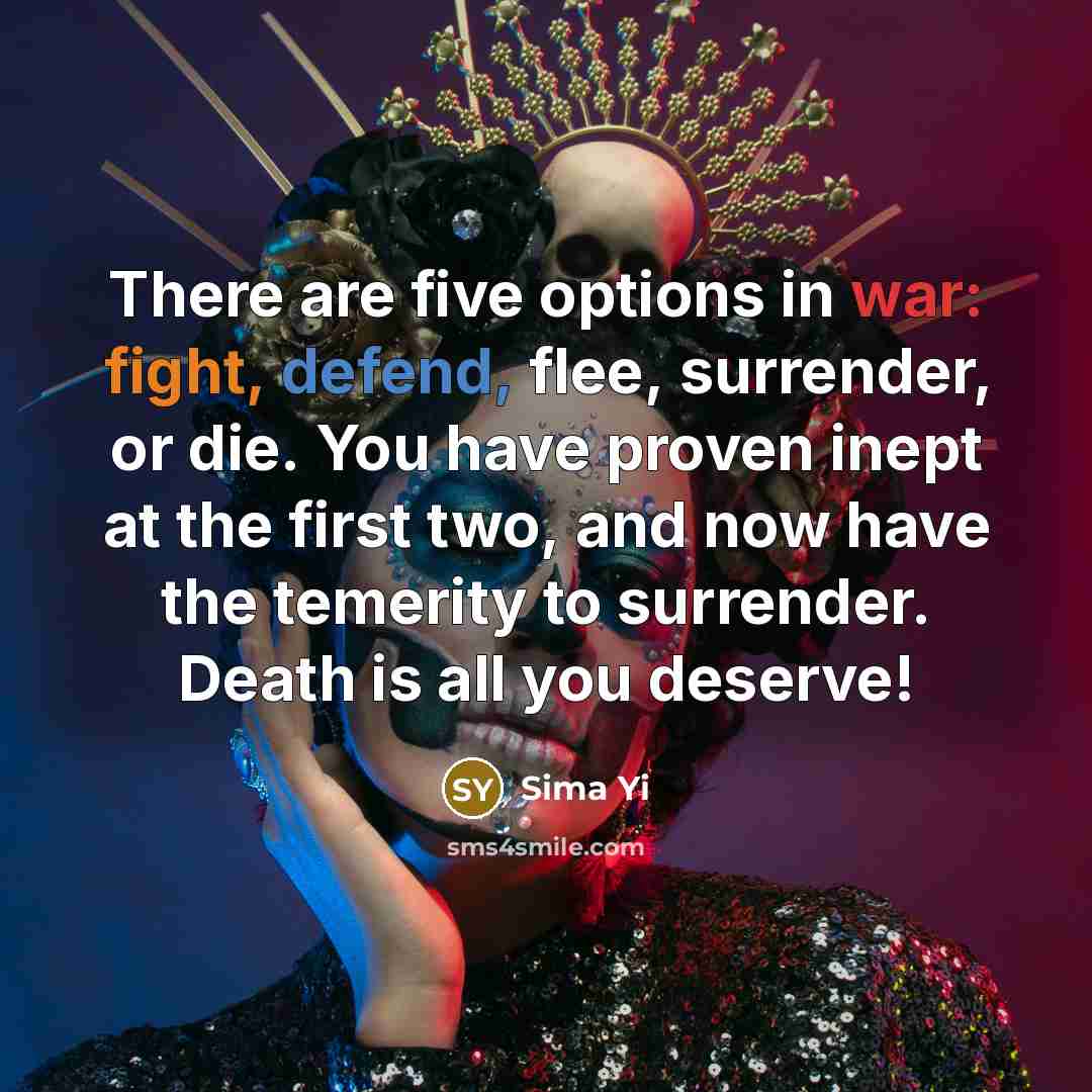 “There are five options in war: fight, defend, flee, surrender, or die. You have proven inept at the first two, and now have the temerity to surrender. Death is all you deserve!” quote by Sima Yi