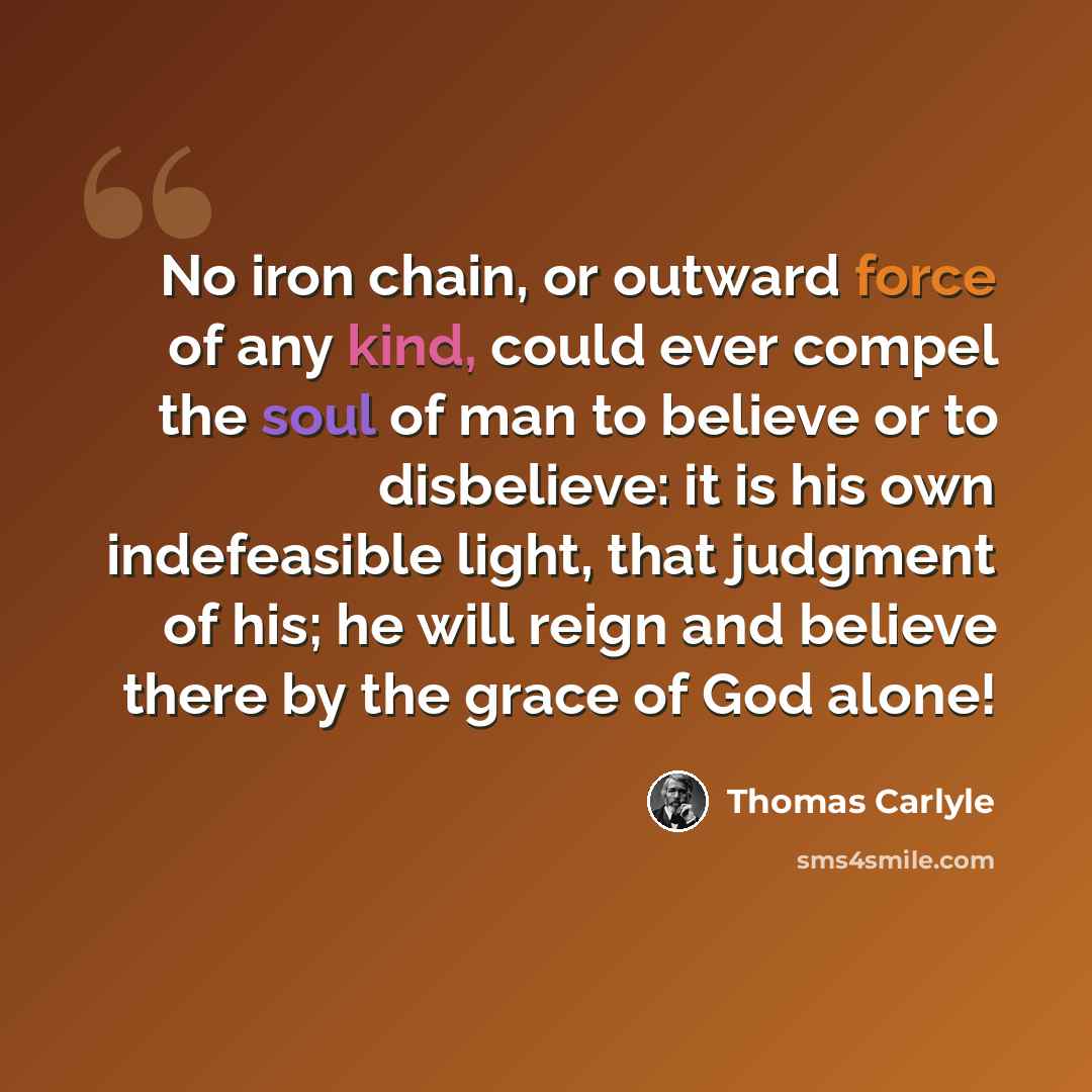 “No iron chain, or outward force of any kind, could ever compel the soul of man to believe or to disbelieve: it is his own indefeasible light, that judgment of his; he will reign and believe there by the grace of God alone!” quote by Thomas Carlyle