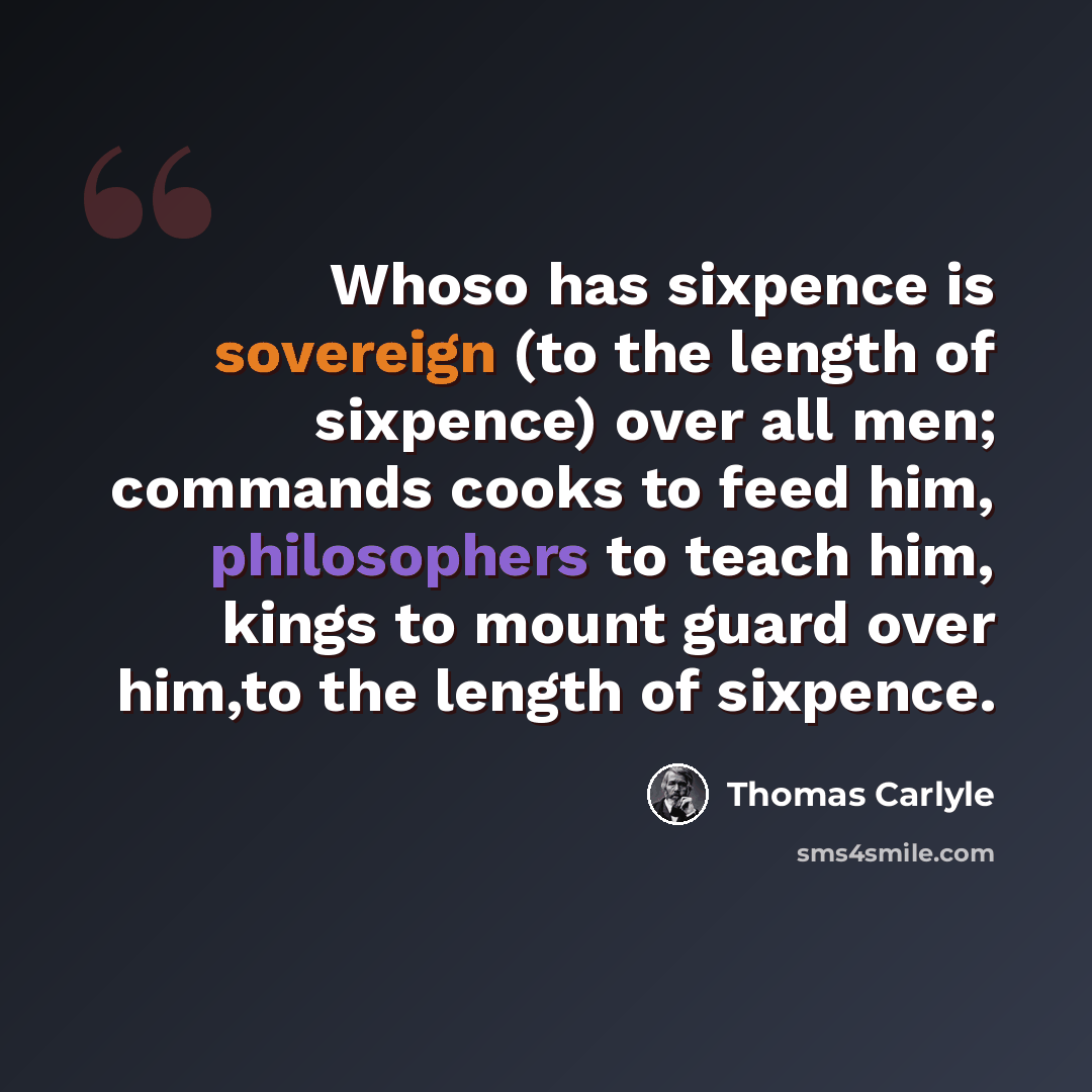 “Whoso has sixpence is sovereign (to the length of sixpence) over all men; commands cooks to feed him, philosophers to teach him, kings to mount guard over him,to the length of sixpence.” quote by Thomas Carlyle