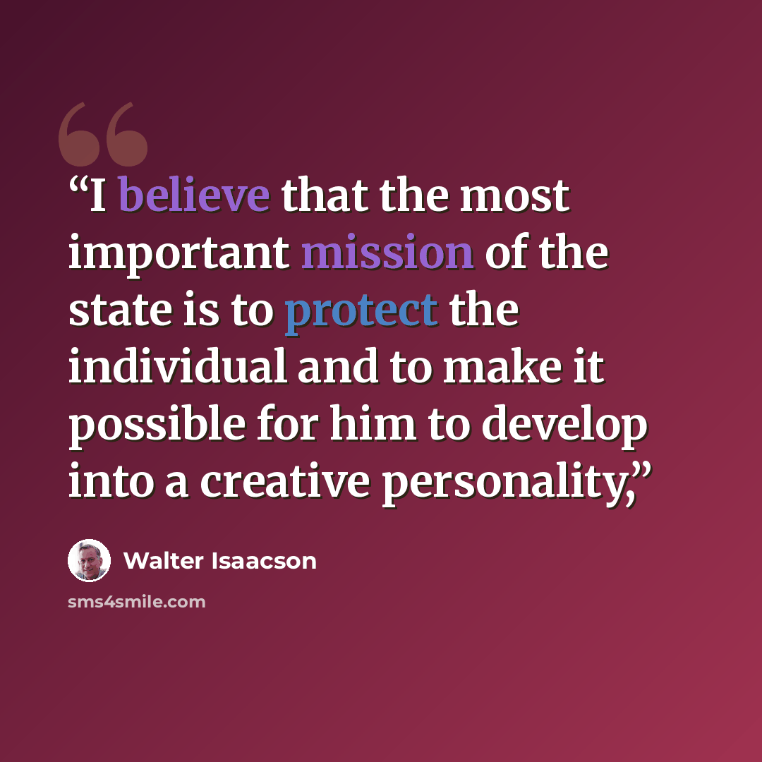 “I believe that the most important mission of the state is to protect the individual and to make it possible for him to develop into a creative personality,” quote by Walter Isaacson