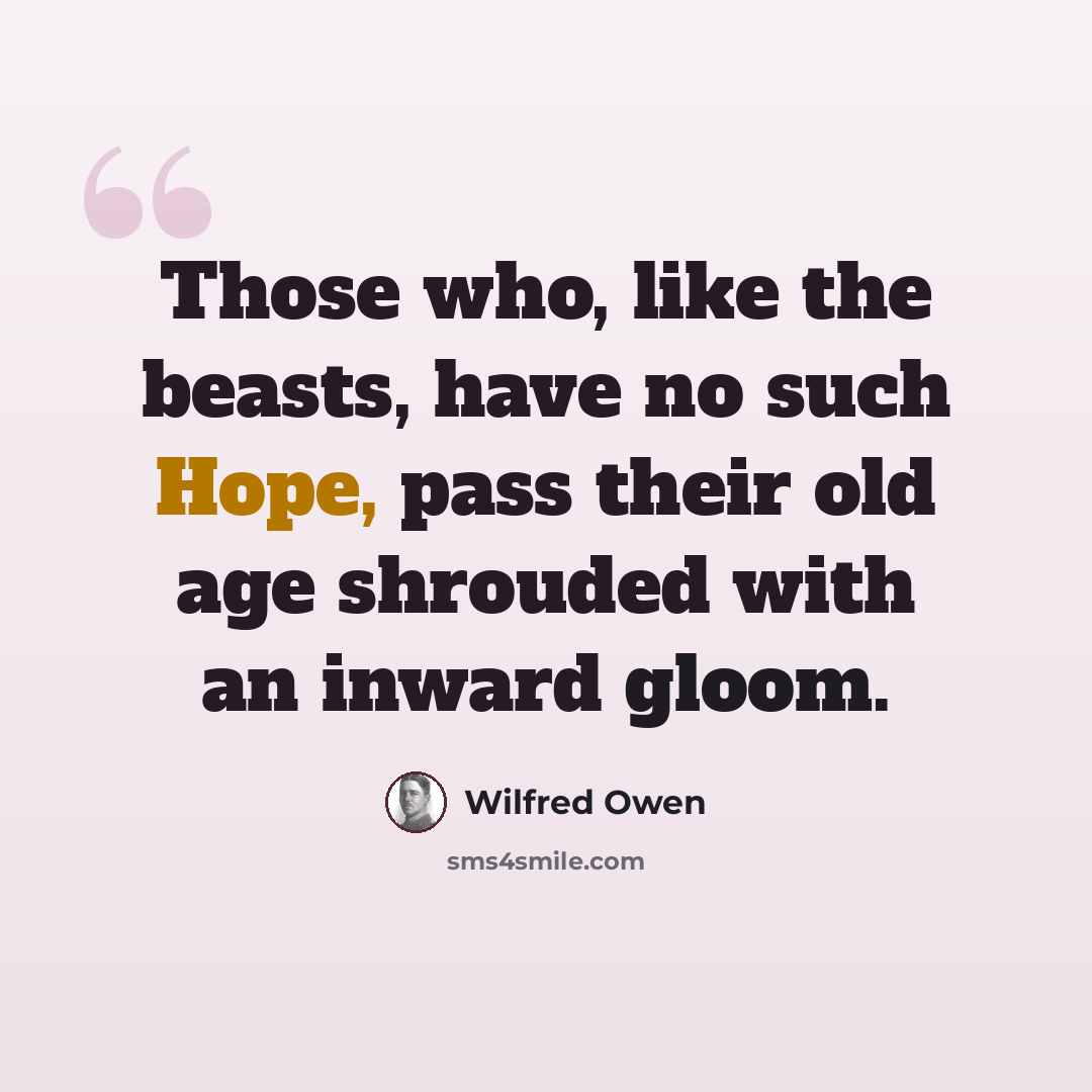 “Those who, like the beasts, have no such Hope, pass their old age shrouded with an inward gloom.” quote by Wilfred Owen