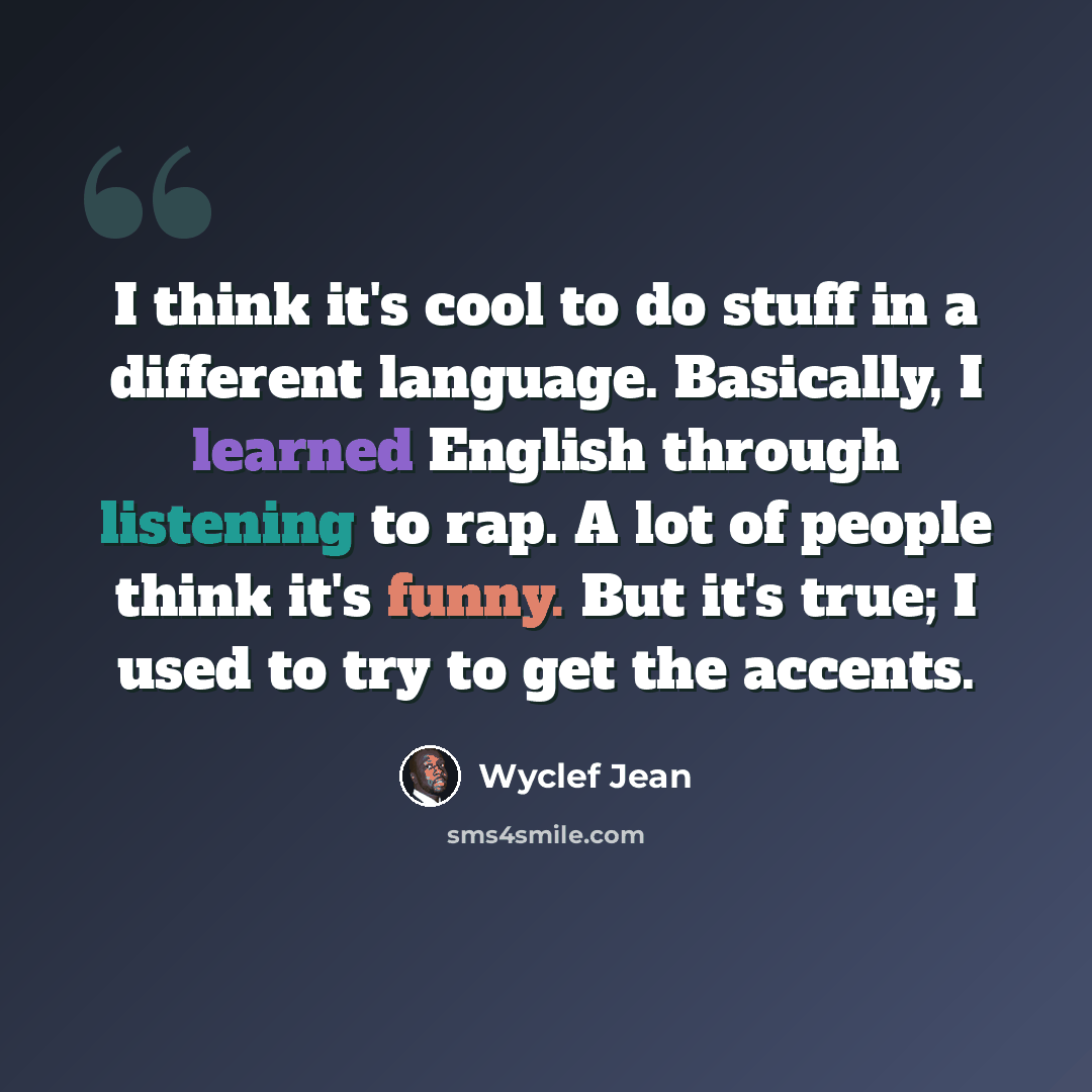“I think it's cool to do stuff in a different language. Basically, I learned English through listening to rap. A lot of people think it's funny. But it's true; I used to try to get the accents.” quote by Wyclef Jean