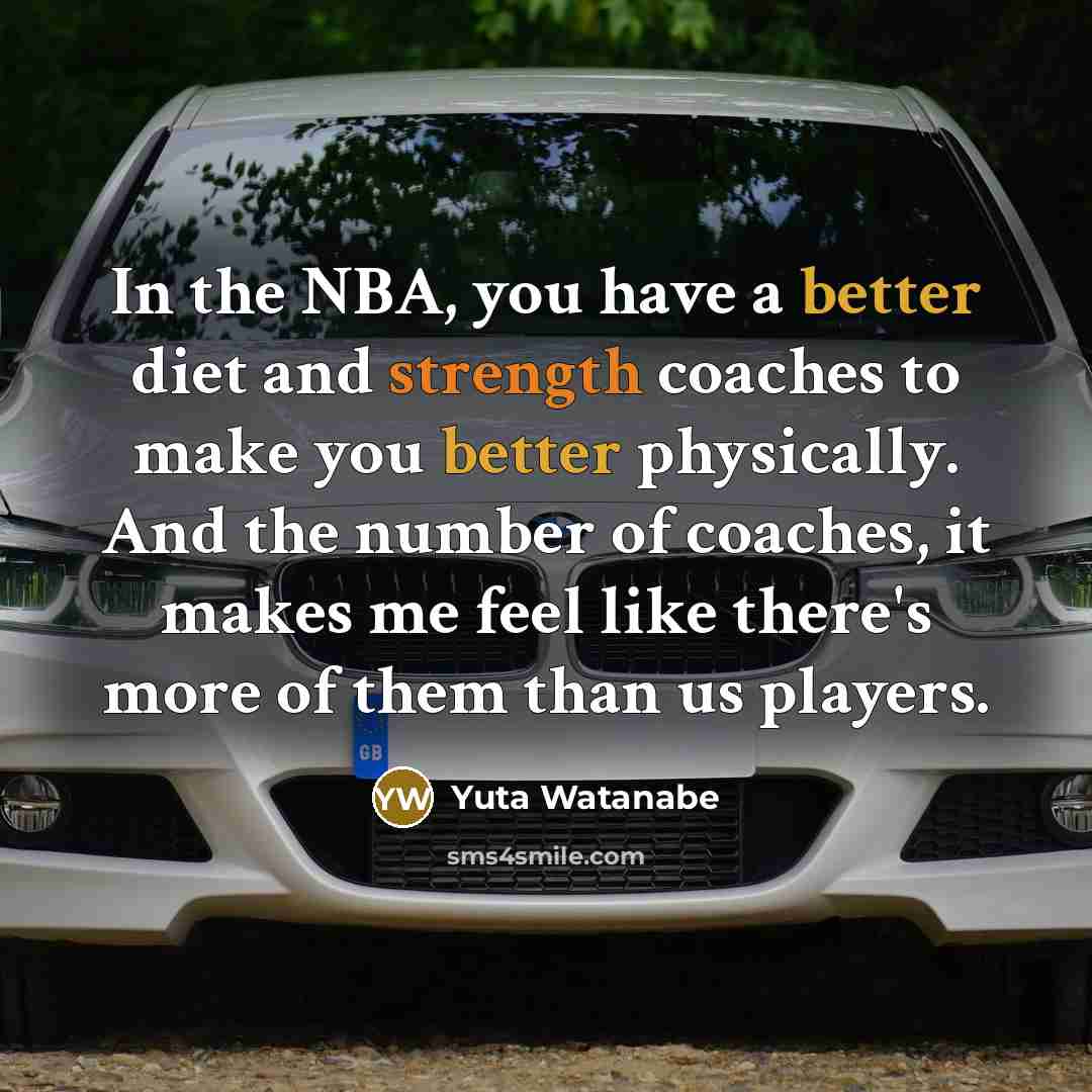 “In the NBA, you have a better diet and strength coaches to make you better physically. And the number of coaches, it makes me feel like there's more of them than us players.” quote by Yuta Watanabe