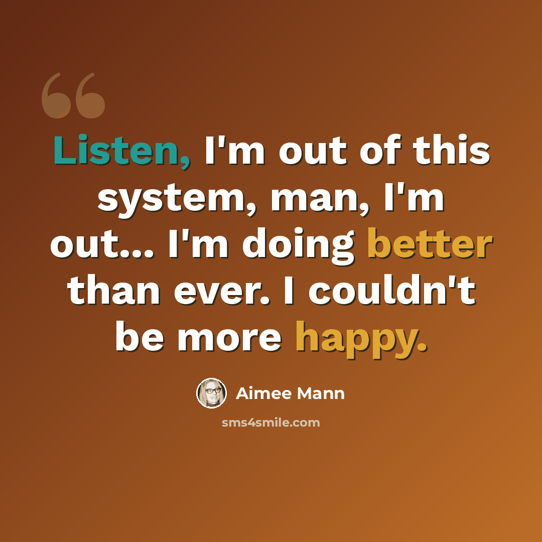 “Listen, I'm out of this system, man, I'm out... I'm doing better than ever. I couldn't be more happy.” quote by Aimee Mann