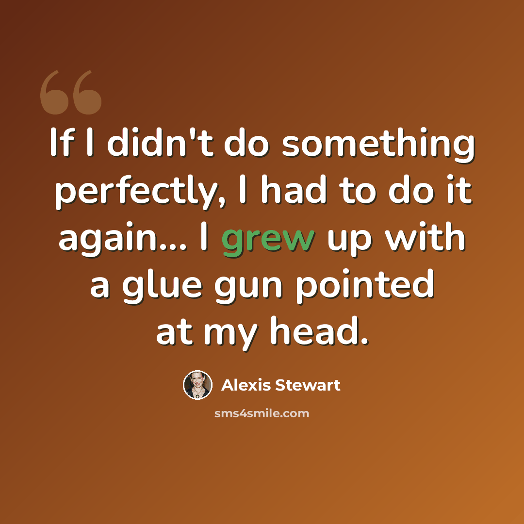 “If I didn't do something perfectly, I had to do it again... I grew up with a glue gun pointed at my head.” quote by Alexis Stewart