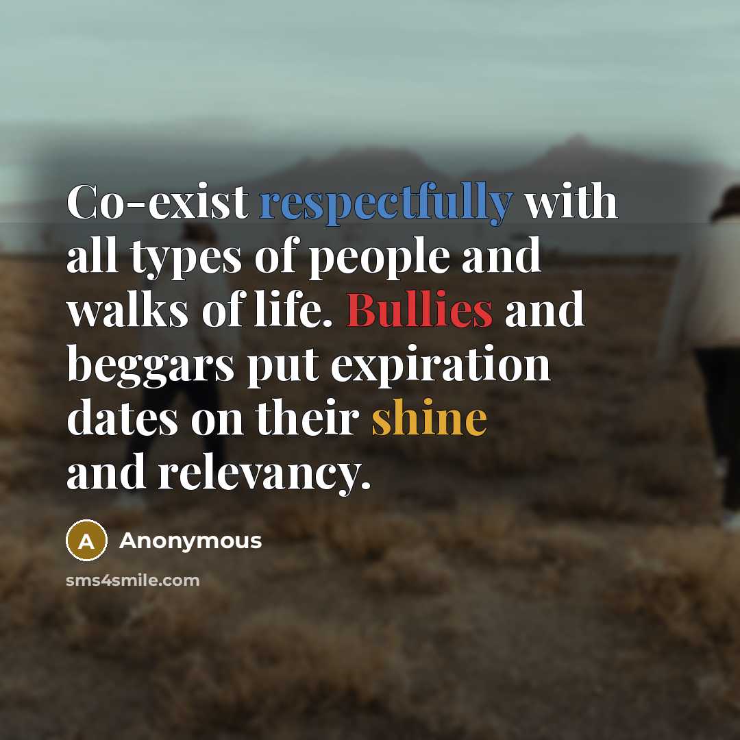 “Co-exist respectfully with all types of people and walks of life. Bullies and beggars put expiration dates on their shine and relevancy.” quote by Anonymous