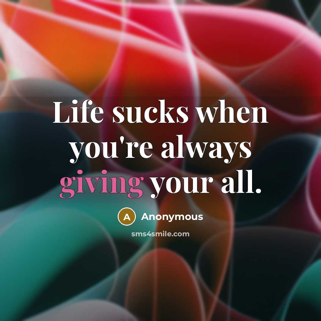 “Life sucks when you're always giving your all.” quote by Anonymous