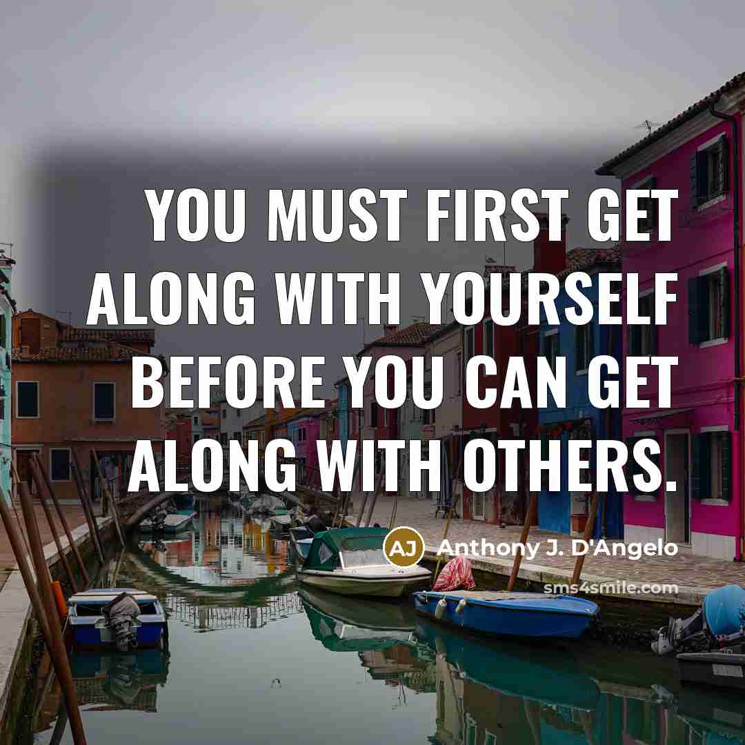 “You must first get along with yourself before you can get along with others.” quote by Anthony J. D'Angelo