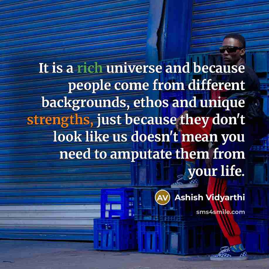 “It is a rich universe and because people come from different backgrounds, ethos and unique strengths, just because they don't look like us doesn't mean you need to amputate them from your life.” quote by Ashish Vidyarthi
