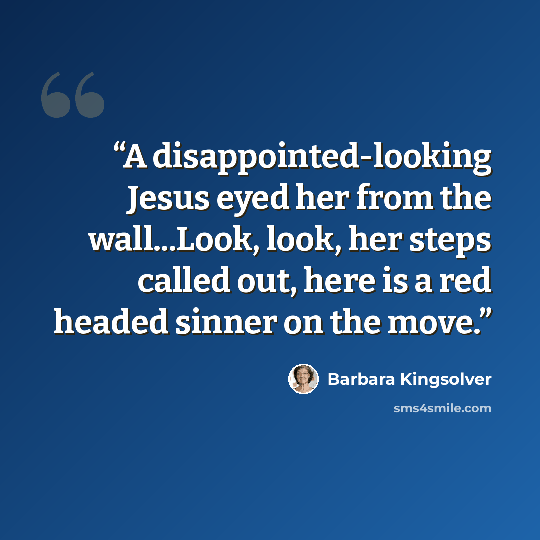 “A disappointed-looking Jesus eyed her from the wall...Look, look, her steps called out, here is a red headed sinner on the move.” quote by Barbara Kingsolver