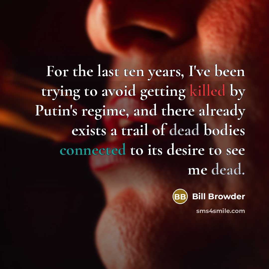 “For the last ten years, I've been trying to avoid getting killed by Putin's regime, and there already exists a trail of dead bodies connected to its desire to see me dead.” quote by Bill Browder