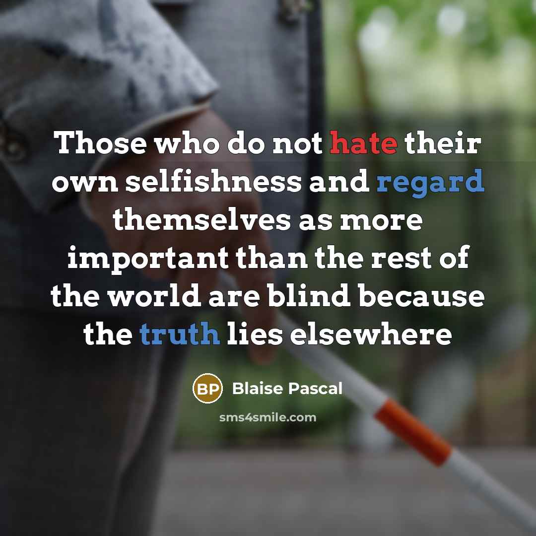 “Those who do not hate their own selfishness and regard themselves as more important than the rest of the world are blind because the truth lies elsewhere” quote by Blaise Pascal