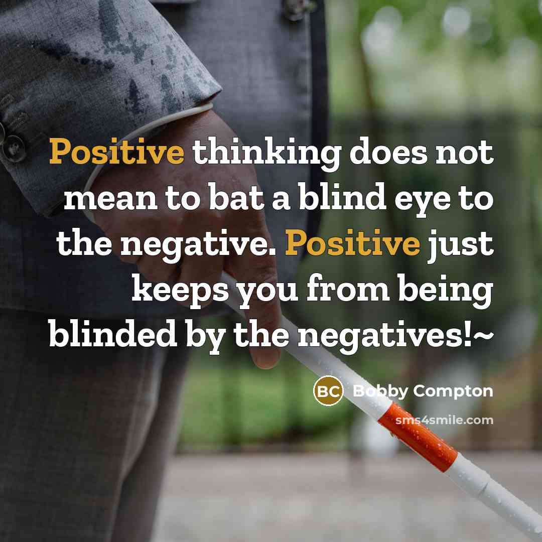 “Positive thinking does not mean to bat a blind eye to the negative. Positive just keeps you from being blinded by the negatives!~” quote by Bobby Compton