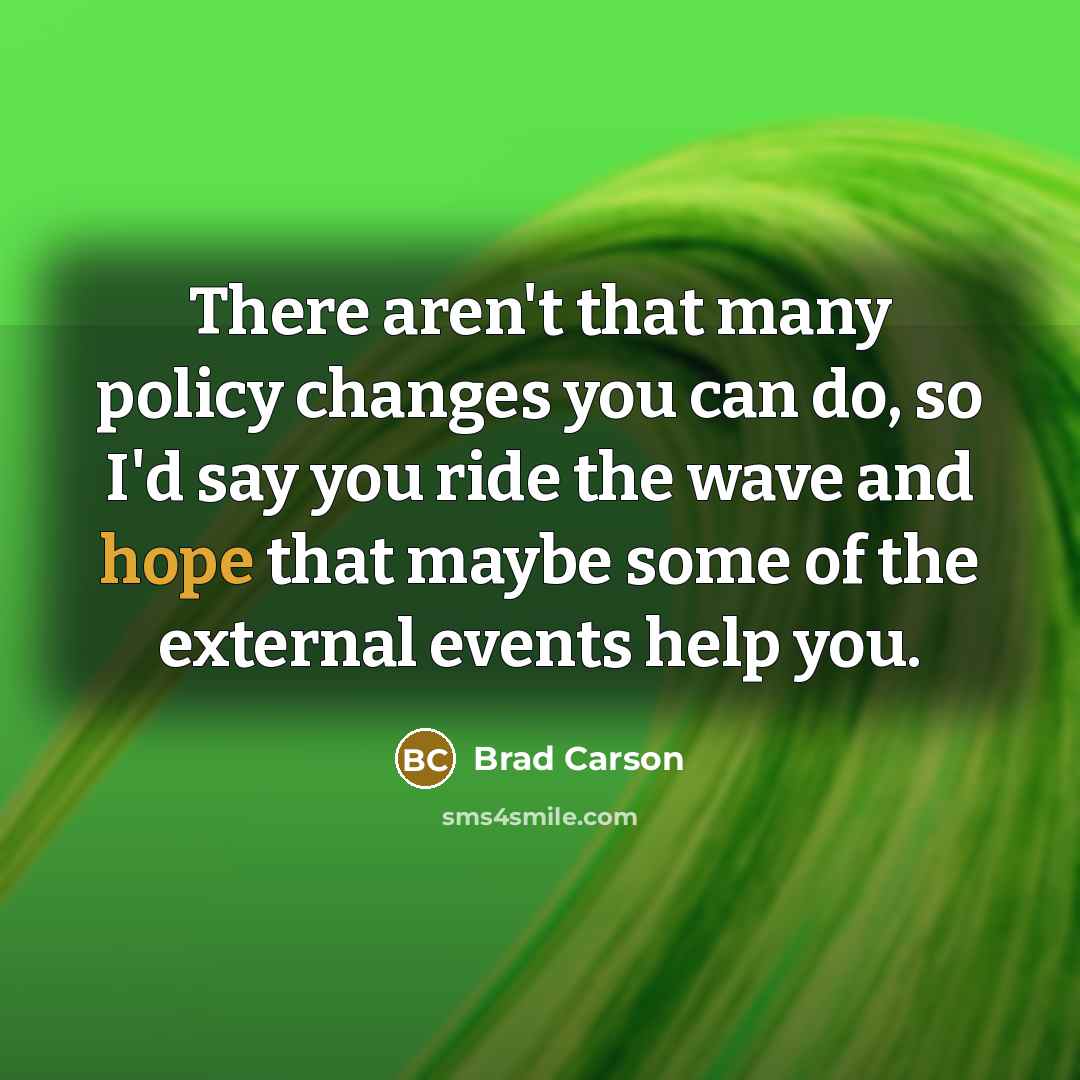 “There aren't that many policy changes you can do, so I'd say you ride the wave and hope that maybe some of the external events help you.” quote by Brad Carson
