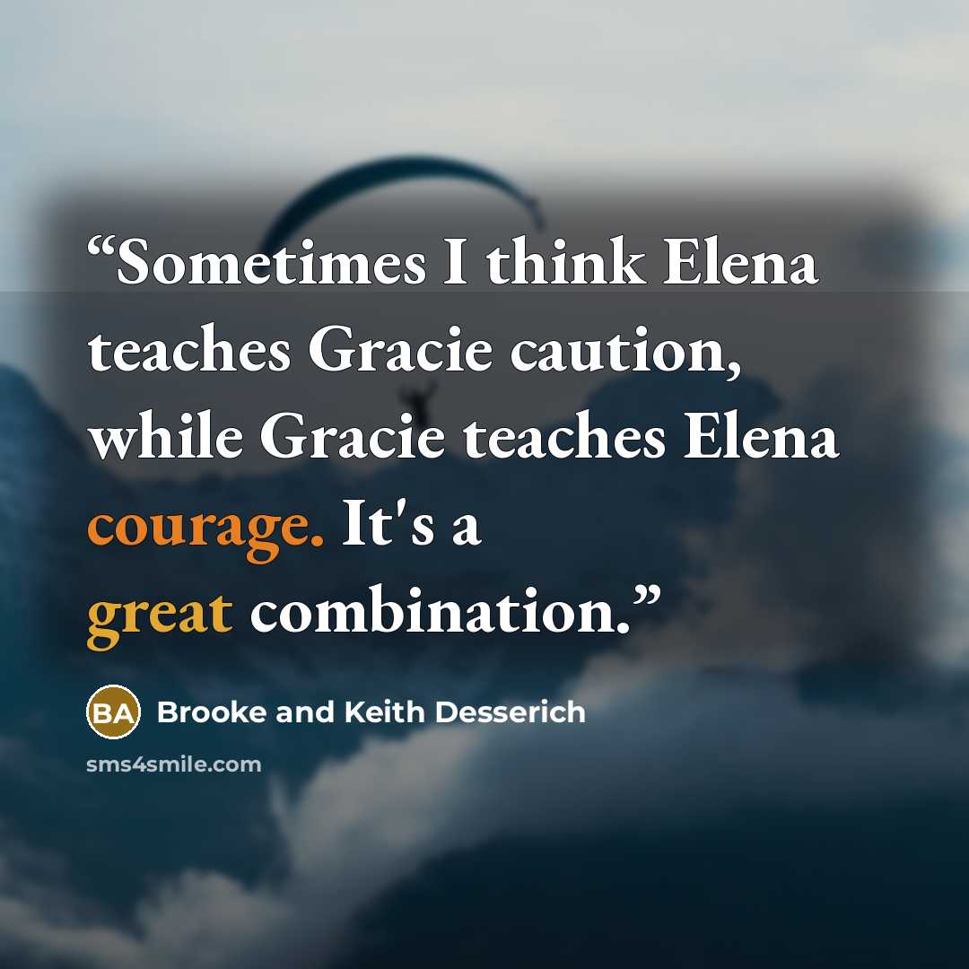 “Sometimes I think Elena teaches Gracie caution, while Gracie teaches Elena courage. It's a great combination.” quote by Brooke and Keith Desserich